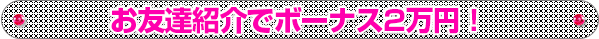 お友達紹介でボーナス2万円！